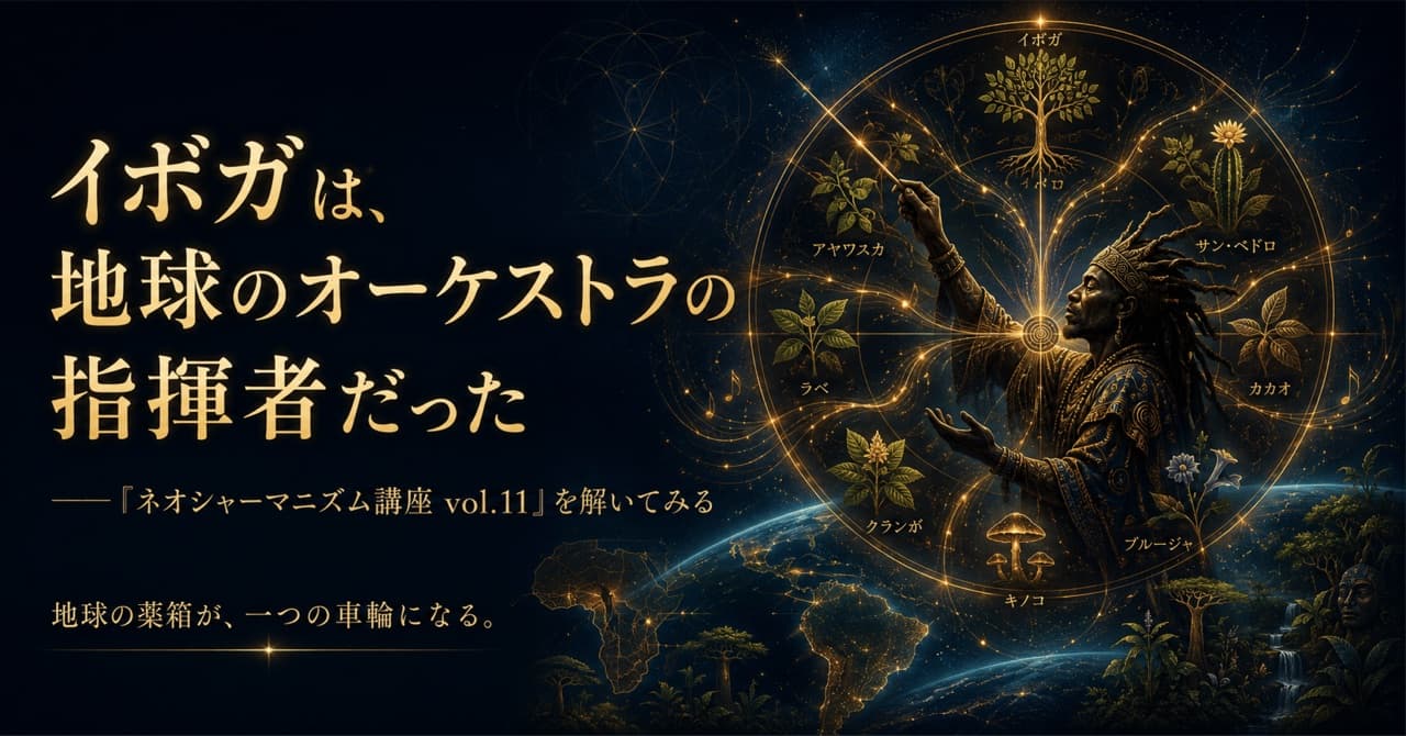 イボガは、地球のオーケストラの指揮者だった ──「ネオシャーマニズム講座 vol.11」を解いてみる