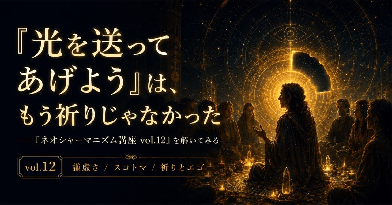 「光を送ってあげよう」は、もう祈りじゃなかった ──「ネオシャーマニズム講座 vol.12」を解いてみる